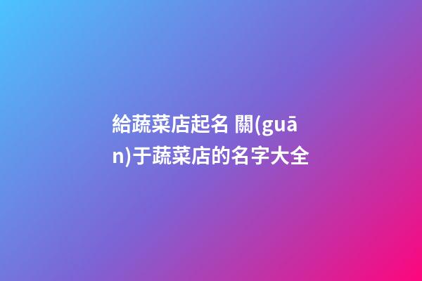 給蔬菜店起名 關(guān)于蔬菜店的名字大全-第1張-店鋪起名-玄機(jī)派